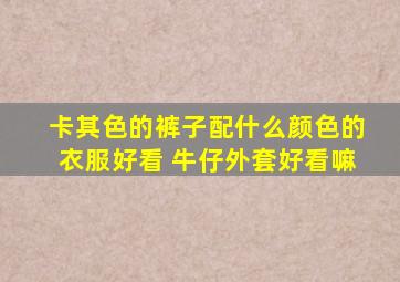 卡其色的裤子配什么颜色的衣服好看 牛仔外套好看嘛